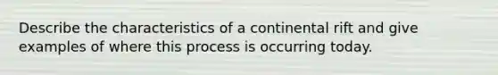 Describe the characteristics of a continental rift and give examples of where this process is occurring today.