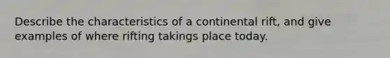 Describe the characteristics of a continental rift, and give examples of where rifting takings place today.