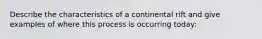 Describe the characteristics of a continental rift and give examples of where this process is occurring today: