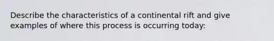 Describe the characteristics of a continental rift and give examples of where this process is occurring today: