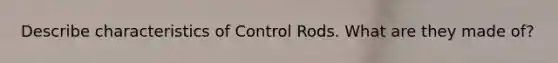 Describe characteristics of Control Rods. What are they made of?