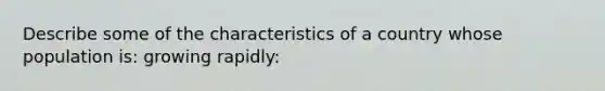 Describe some of the characteristics of a country whose population is: growing rapidly: