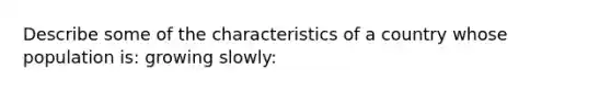 Describe some of the characteristics of a country whose population is: growing slowly: