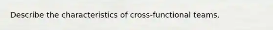 Describe the characteristics of cross-functional teams.