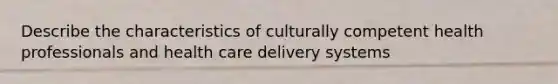 Describe the characteristics of culturally competent health professionals and health care delivery systems