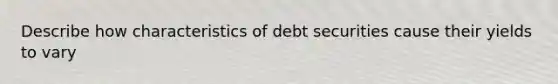 Describe how characteristics of debt securities cause their yields to vary