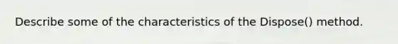 Describe some of the characteristics of the Dispose() method.