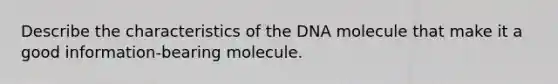 Describe the characteristics of the DNA molecule that make it a good information-bearing molecule.