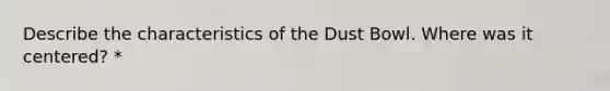 Describe the characteristics of the Dust Bowl. Where was it centered? *