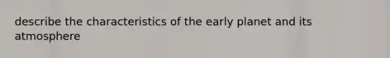 describe the characteristics of the early planet and its atmosphere