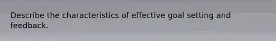 Describe the characteristics of effective goal setting and feedback.