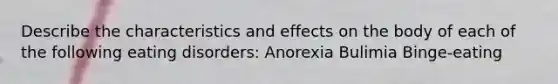 Describe the characteristics and effects on the body of each of the following eating disorders: Anorexia Bulimia Binge-eating