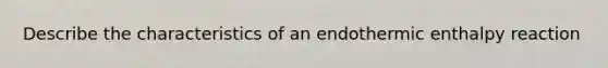 Describe the characteristics of an endothermic enthalpy reaction