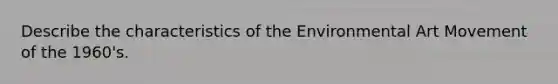 Describe the characteristics of the Environmental Art Movement of the 1960's.