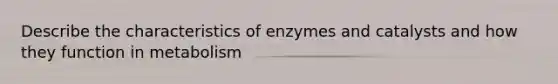 Describe the characteristics of enzymes and catalysts and how they function in metabolism