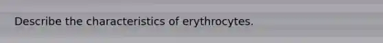 Describe the characteristics of erythrocytes.