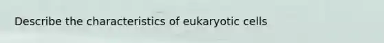 Describe the characteristics of eukaryotic cells