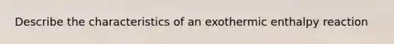 Describe the characteristics of an exothermic enthalpy reaction