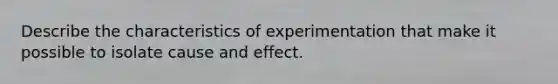 Describe the characteristics of experimentation that make it possible to isolate <a href='https://www.questionai.com/knowledge/kRJV8xGm2O-cause-and-effect' class='anchor-knowledge'>cause and effect</a>.