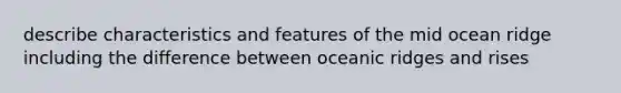 describe characteristics and features of the mid ocean ridge including the difference between oceanic ridges and rises