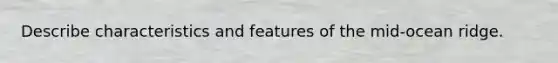 Describe characteristics and features of the mid-ocean ridge.