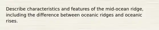 Describe characteristics and features of the mid-ocean ridge, including the difference between oceanic ridges and oceanic rises.