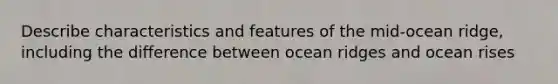 Describe characteristics and features of the mid-ocean ridge, including the difference between ocean ridges and ocean rises