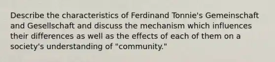 Describe the characteristics of Ferdinand Tonnie's Gemeinschaft and Gesellschaft and discuss the mechanism which influences their differences as well as the effects of each of them on a society's understanding of "community."