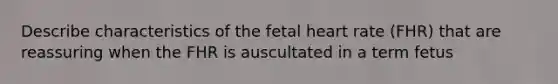 Describe characteristics of the fetal heart rate (FHR) that are reassuring when the FHR is auscultated in a term fetus