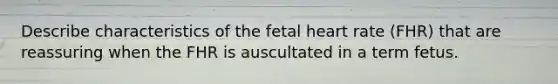 Describe characteristics of the fetal heart rate (FHR) that are reassuring when the FHR is auscultated in a term fetus.