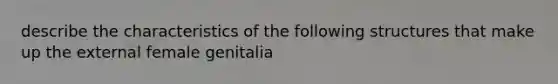 describe the characteristics of the following structures that make up the external female genitalia