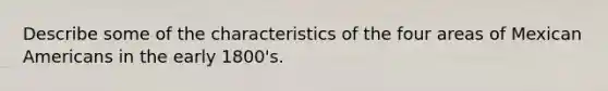 Describe some of the characteristics of the four areas of Mexican Americans in the early 1800's.