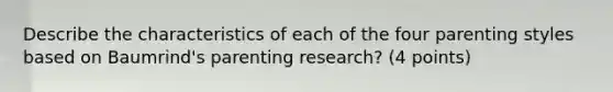 Describe the characteristics of each of the four parenting styles based on Baumrind's parenting research? (4 points)