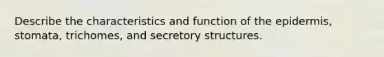 Describe the characteristics and function of <a href='https://www.questionai.com/knowledge/kBFgQMpq6s-the-epidermis' class='anchor-knowledge'>the epidermis</a>, stomata, trichomes, and secretory structures.