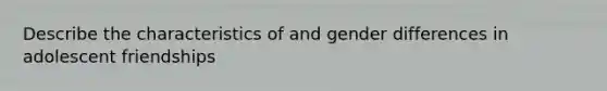 Describe the characteristics of and gender differences in adolescent friendships