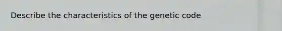 Describe the characteristics of the genetic code