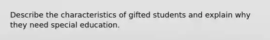 Describe the characteristics of gifted students and explain why they need special education.