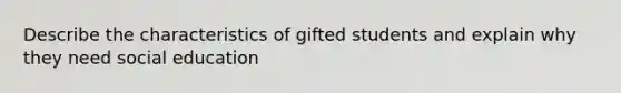 Describe the characteristics of gifted students and explain why they need social education