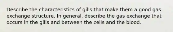 Describe the characteristics of gills that make them a good gas exchange structure. In general, describe the gas exchange that occurs in the gills and between the cells and the blood. ​