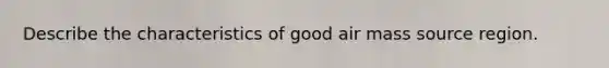 Describe the characteristics of good air mass source region.