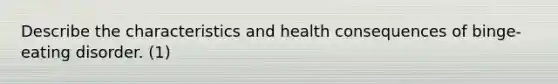 Describe the characteristics and health consequences of binge-eating disorder. (1)