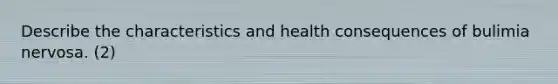 Describe the characteristics and health consequences of bulimia nervosa. (2)