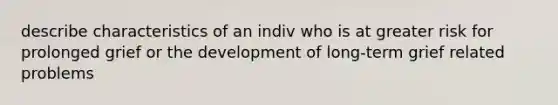 describe characteristics of an indiv who is at greater risk for prolonged grief or the development of long-term grief related problems