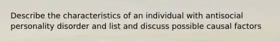 Describe the characteristics of an individual with antisocial personality disorder and list and discuss possible causal factors