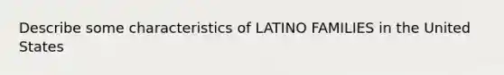 Describe some characteristics of LATINO FAMILIES in the United States