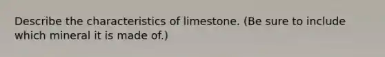 Describe the characteristics of limestone. (Be sure to include which mineral it is made of.)