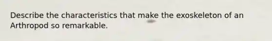 Describe the characteristics that make the exoskeleton of an Arthropod so remarkable.