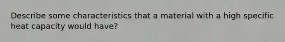 Describe some characteristics that a material with a high specific heat capacity would have?