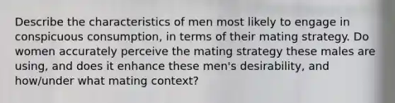 Describe the characteristics of men most likely to engage in conspicuous consumption, in terms of their mating strategy. Do women accurately perceive the mating strategy these males are using, and does it enhance these men's desirability, and how/under what mating context?