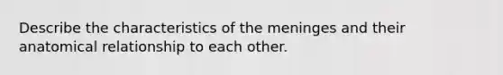 Describe the characteristics of <a href='https://www.questionai.com/knowledge/k36SqhoPCV-the-meninges' class='anchor-knowledge'>the meninges</a> and their anatomical relationship to each other.